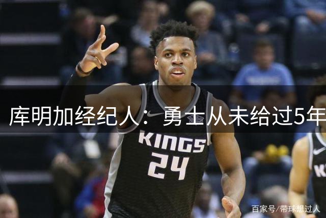 库明加经纪人：勇士从未给过5年1.5亿报价，甚至从未给过续约报价