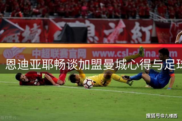 恩迪亚耶畅谈加盟曼城心得与足球梦想